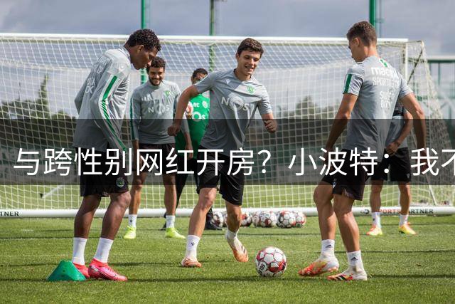 与跨性别网红开房？小波特：我不知道那是变性人